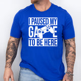 I Paused My Game To Be Here T-Shirt